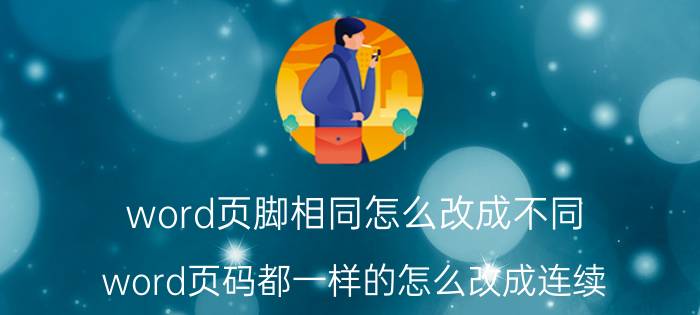 word页脚相同怎么改成不同 word页码都一样的怎么改成连续？